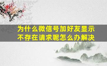 为什么微信号加好友显示不存在请求呢怎么办解决