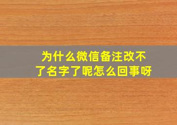 为什么微信备注改不了名字了呢怎么回事呀