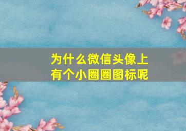 为什么微信头像上有个小圈圈图标呢