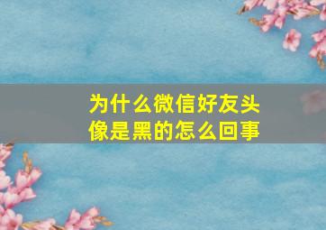 为什么微信好友头像是黑的怎么回事