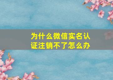 为什么微信实名认证注销不了怎么办