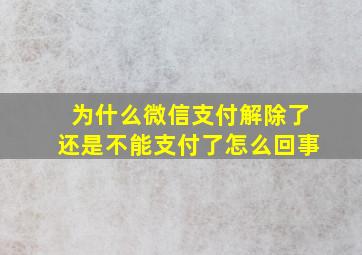 为什么微信支付解除了还是不能支付了怎么回事