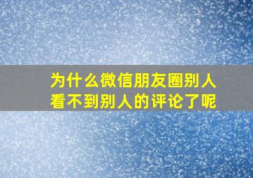 为什么微信朋友圈别人看不到别人的评论了呢