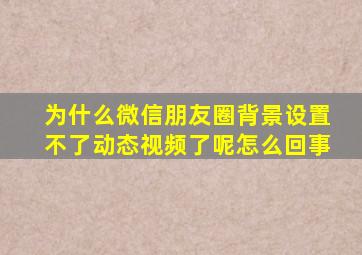 为什么微信朋友圈背景设置不了动态视频了呢怎么回事