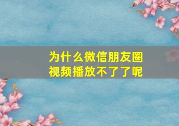 为什么微信朋友圈视频播放不了了呢