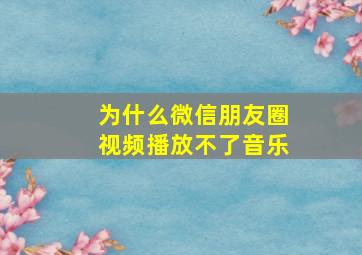 为什么微信朋友圈视频播放不了音乐