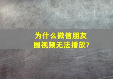 为什么微信朋友圈视频无法播放?