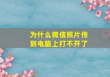 为什么微信照片传到电脑上打不开了