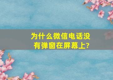 为什么微信电话没有弹窗在屏幕上?