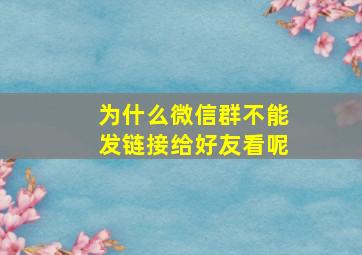 为什么微信群不能发链接给好友看呢