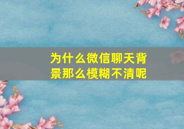 为什么微信聊天背景那么模糊不清呢