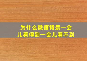 为什么微信背景一会儿看得到一会儿看不到