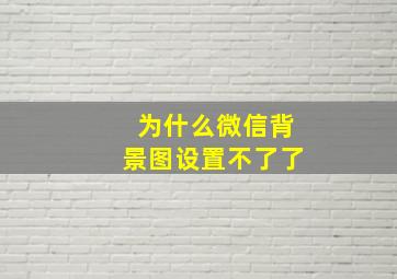 为什么微信背景图设置不了了