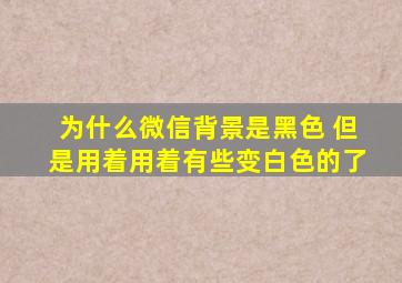 为什么微信背景是黑色 但是用着用着有些变白色的了