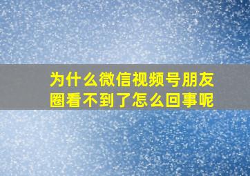 为什么微信视频号朋友圈看不到了怎么回事呢