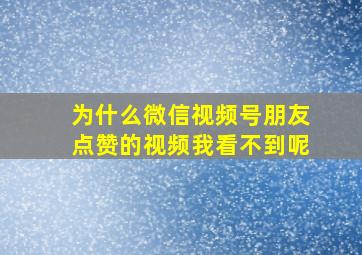 为什么微信视频号朋友点赞的视频我看不到呢