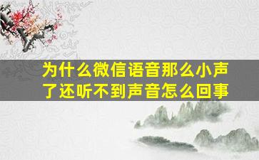 为什么微信语音那么小声了还听不到声音怎么回事