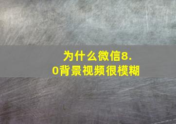 为什么微信8.0背景视频很模糊