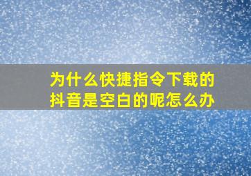 为什么快捷指令下载的抖音是空白的呢怎么办