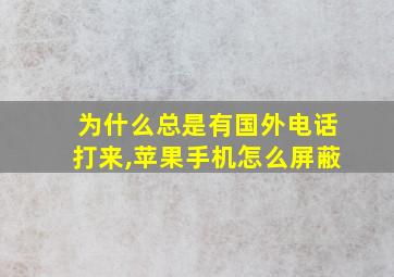 为什么总是有国外电话打来,苹果手机怎么屏蔽