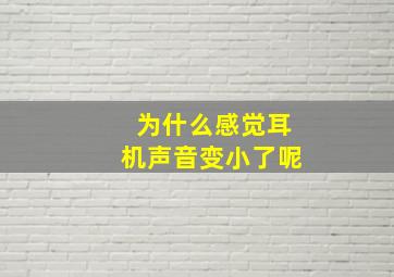 为什么感觉耳机声音变小了呢