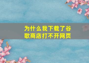 为什么我下载了谷歌商店打不开网页