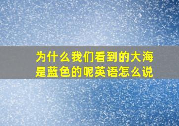 为什么我们看到的大海是蓝色的呢英语怎么说