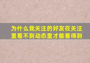 为什么我关注的好友在关注里看不到动态里才能看得到