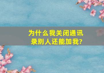 为什么我关闭通讯录别人还能加我?