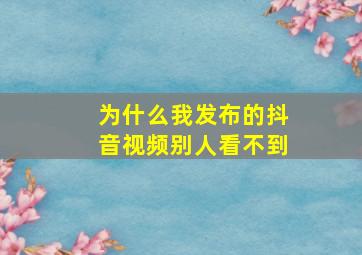 为什么我发布的抖音视频别人看不到