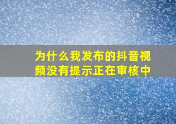 为什么我发布的抖音视频没有提示正在审核中