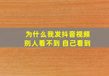 为什么我发抖音视频别人看不到 自己看到