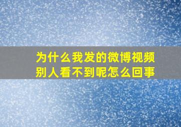 为什么我发的微博视频别人看不到呢怎么回事