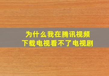 为什么我在腾讯视频下载电视看不了电视剧