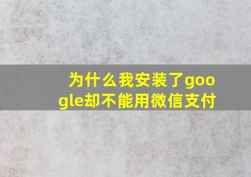 为什么我安装了google却不能用微信支付