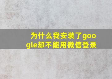 为什么我安装了google却不能用微信登录