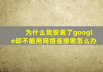 为什么我安装了google却不能用网络连接呢怎么办