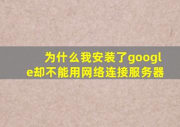 为什么我安装了google却不能用网络连接服务器