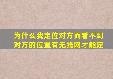 为什么我定位对方而看不到对方的位置有无线网才能定