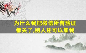 为什么我把微信所有验证都关了,别人还可以加我