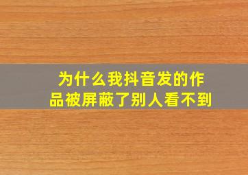 为什么我抖音发的作品被屏蔽了别人看不到