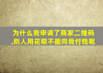 为什么我申请了商家二维码,别人用花呗不能向我付钱呢