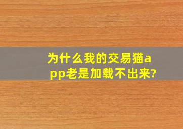 为什么我的交易猫app老是加载不出来?