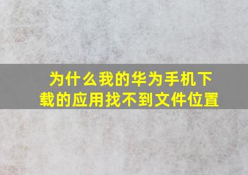 为什么我的华为手机下载的应用找不到文件位置