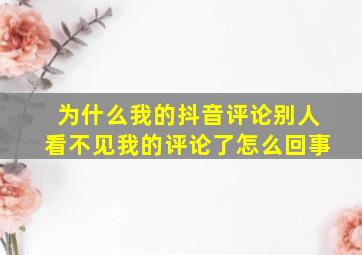 为什么我的抖音评论别人看不见我的评论了怎么回事