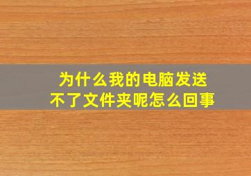 为什么我的电脑发送不了文件夹呢怎么回事