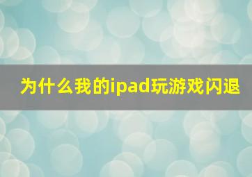 为什么我的ipad玩游戏闪退