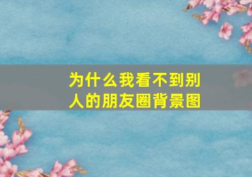 为什么我看不到别人的朋友圈背景图