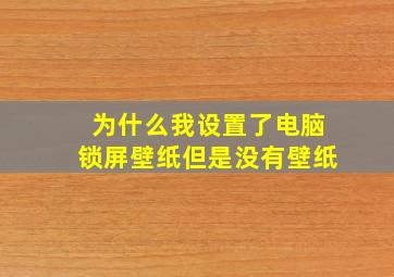 为什么我设置了电脑锁屏壁纸但是没有壁纸