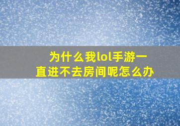 为什么我lol手游一直进不去房间呢怎么办